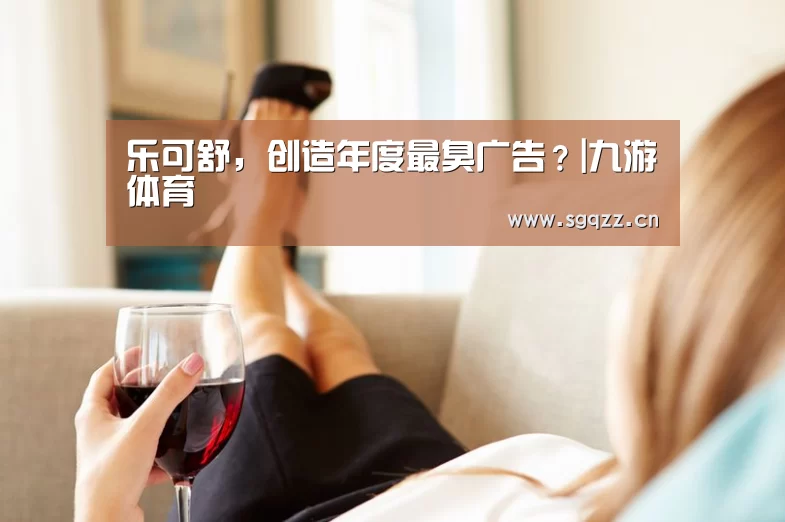 乐可舒,创造年度最臭广告?|九游体育(图2) 九游体育