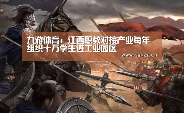 九游体育:江西职教对接产业每年组织十万学生进工业园区(图4) 九游体育